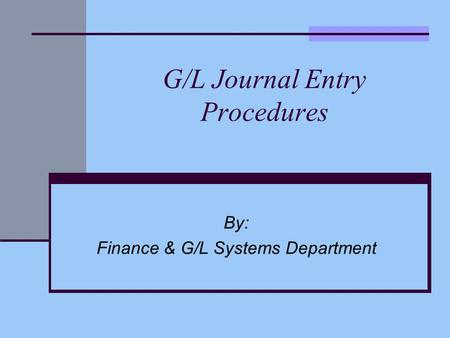 G/L Journal Entry Procedures By: Finance & G/L Systems Department.