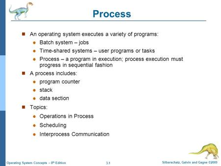 3.1 Silberschatz, Galvin and Gagne ©2009 Operating System Concepts – 8 th Edition Process An operating system executes a variety of programs: Batch system.