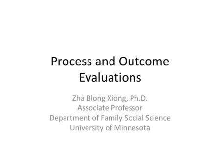 Process and Outcome Evaluations Zha Blong Xiong, Ph.D. Associate Professor Department of Family Social Science University of Minnesota.