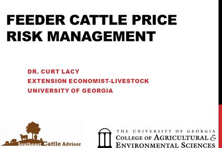 FEEDER CATTLE PRICE RISK MANAGEMENT DR. CURT LACY EXTENSION ECONOMIST-LIVESTOCK UNIVERSITY OF GEORGIA.