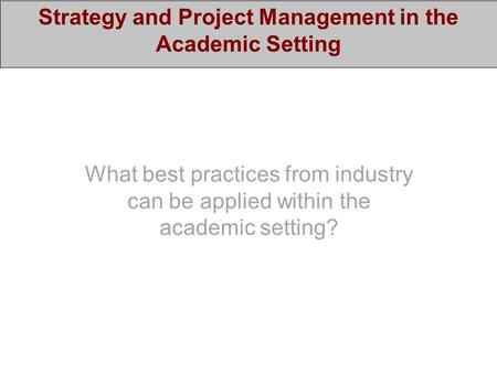 Strategy and Project Management in the Academic Setting What best practices from industry can be applied within the academic setting?