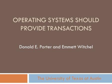 OPERATING SYSTEMS SHOULD PROVIDE TRANSACTIONS Donald E. Porter and Emmett Witchel The University of Texas at Austin.