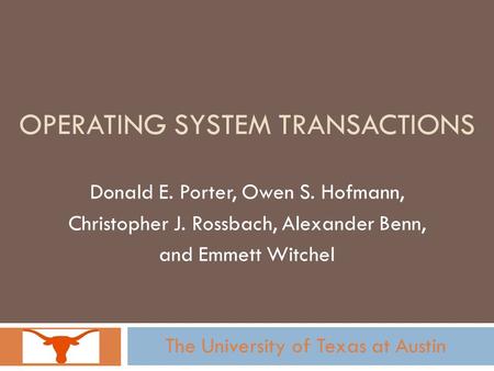 OPERATING SYSTEM TRANSACTIONS Donald E. Porter, Owen S. Hofmann, Christopher J. Rossbach, Alexander Benn, and Emmett Witchel The University of Texas at.