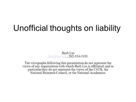 Unofficial thoughts on liability Herb Lin 202-334-3191 The viewgraphs following this presentation do not represent the views.