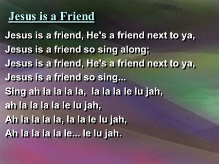 Jesus is a Friend Jesus is a friend, He's a friend next to ya, Jesus is a friend so sing along; Jesus is a friend, He's a friend next to ya, Jesus is a.