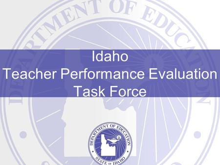 Idaho Teacher Performance Evaluation Task Force. Teacher Performance Evaluation Task Force “The stakes are high. Every day, we wager the future of this.