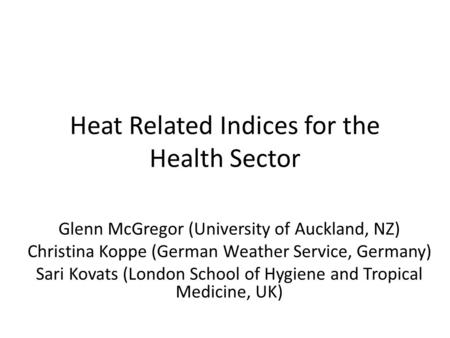 Heat Related Indices for the Health Sector Glenn McGregor (University of Auckland, NZ) Christina Koppe (German Weather Service, Germany) Sari Kovats (London.