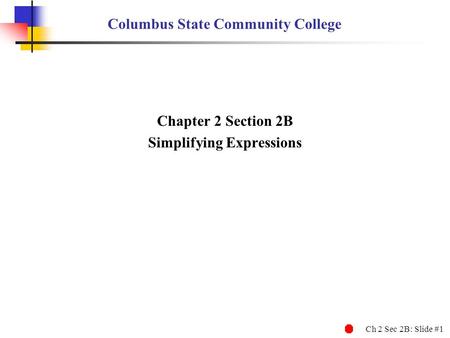 Ch 2 Sec 2B: Slide #1 Columbus State Community College Chapter 2 Section 2B Simplifying Expressions.