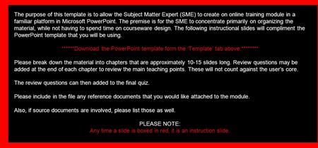 The purpose of this template is to allow the Subject Matter Expert (SME) to create on online training module in a familiar platform in Microsoft PowerPoint.