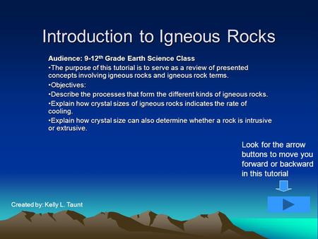 Introduction to Igneous Rocks Audience: 9-12 th Grade Earth Science Class The purpose of this tutorial is to serve as a review of presented concepts involving.