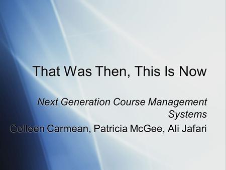 That Was Then, This Is Now Next Generation Course Management Systems Colleen Carmean, Patricia McGee, Ali Jafari Next Generation Course Management Systems.