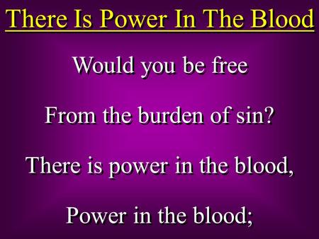 There Is Power In The Blood Would you be free From the burden of sin? There is power in the blood, Power in the blood; Would you be free From the burden.