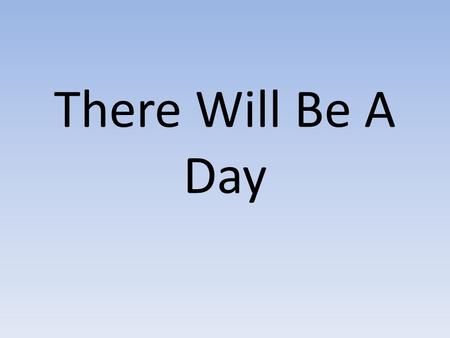 There Will Be A Day. I try to hold on to this world with everything I have But I feel the weight of what it brings, and the hurt that tries to grab The.