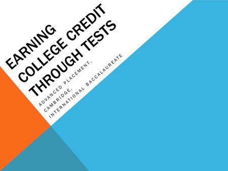 EARNING COLLEGE CREDIT THROUGH TESTS ADVANCED PLACEMENT, CAMBRIDGE, INTERNATIONAL BACCALAUREATE.