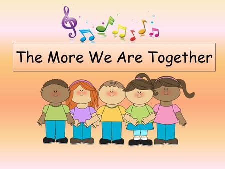 The More We Are Together. The more we together, the happier we’ll be. Cause your are my. And my are your. The more we together, the happier we’ll be !