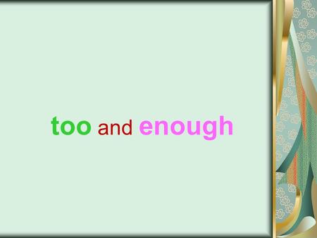 Too and enough. Both too and enough are used to talk about how much or how little of something there is.