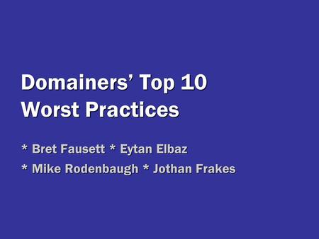 Domainers’ Top 10 Worst Practices * Bret Fausett * Eytan Elbaz * Mike Rodenbaugh * Jothan Frakes.