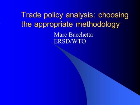 Trade policy analysis: choosing the appropriate methodology Marc Bacchetta ERSD/WTO.