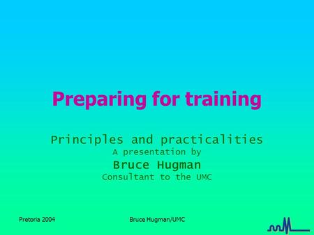 Pretoria 2004Bruce Hugman/UMC Preparing for training Principles and practicalities A presentation by Bruce Hugman Consultant to the UMC.