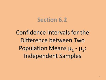 Confidence Intervals for the Difference between Two Population Means µ 1 - µ 2 : Independent Samples Section 6.2 1.