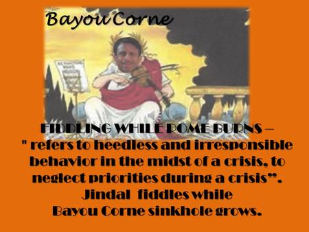 FIDDLING WHILE ROME BURNS –  refers to heedless and irresponsible behavior in the midst of a crisis, to neglect priorities during a crisis”. Jindal fiddles.