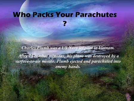 Who Packs Your Parachutes ? Charles Plumb was a US Navy jet pilot in Vietnam. After 75 combat missions, his plane was destroyed by a surface-to-air missile.