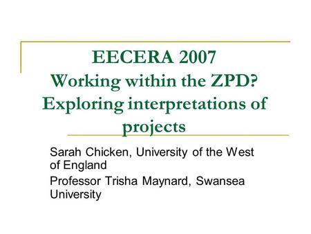 EECERA 2007 Working within the ZPD? Exploring interpretations of projects Sarah Chicken, University of the West of England Professor Trisha Maynard, Swansea.