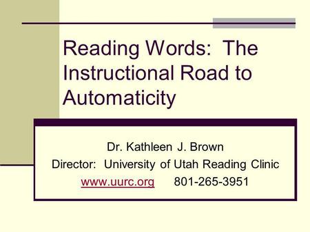 Reading Words: The Instructional Road to Automaticity Dr. Kathleen J. Brown Director: University of Utah Reading Clinic www.uurc.orgwww.uurc.org801-265-3951.