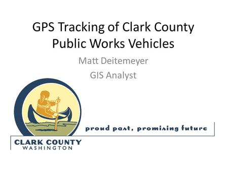 GPS Tracking of Clark County Public Works Vehicles Matt Deitemeyer GIS Analyst.