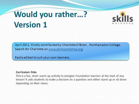 Would you rather…? Version 1 April 2011. Kindly contributed by Charlotte O’Brien, Northampton College. Search for Charlotte on www.skillsworkshop.orgwww.skillsworkshop.org.