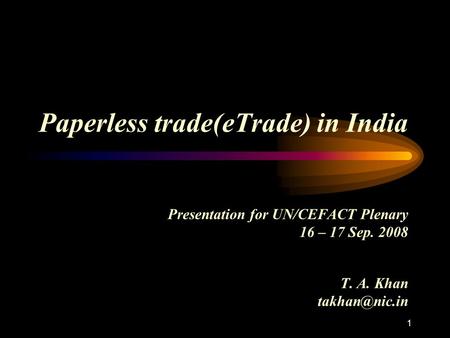 Paperless trade(eTrade) in India Presentation for UN/CEFACT Plenary 16 – 17 Sep. 2008 T. A. Khan 1.