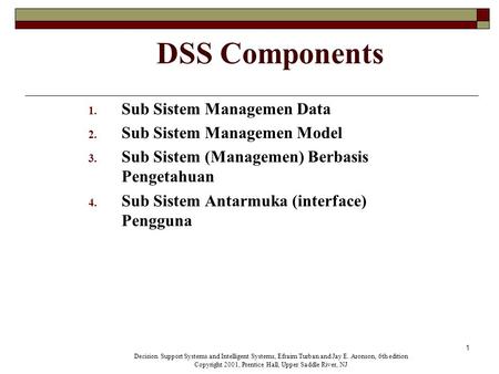 1 DSS Components 1. Sub Sistem Managemen Data 2. Sub Sistem Managemen Model 3. Sub Sistem (Managemen) Berbasis Pengetahuan 4. Sub Sistem Antarmuka (interface)