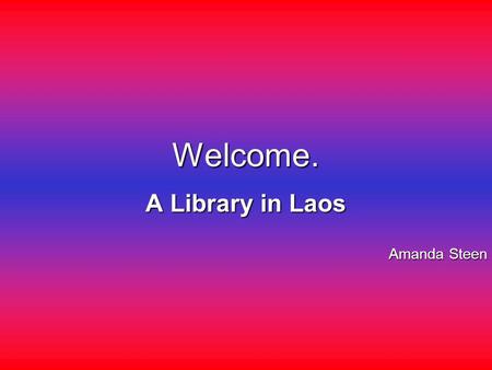 Welcome. A Library in Laos Amanda Steen. A map of Laos.