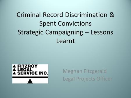 Criminal Record Discrimination & Spent Convictions Strategic Campaigning – Lessons Learnt Meghan Fitzgerald Legal Projects Officer.