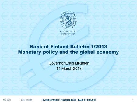 SUOMEN PANKKI | FINLANDS BANK | BANK OF FINLAND Bank of Finland Bulletin 1/2013 Monetary policy and the global economy Governor Erkki Liikanen 14 March.