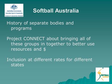 Softball Australia History of separate bodies and programs Project CONNECT about bringing all of these groups in together to better use resources and $