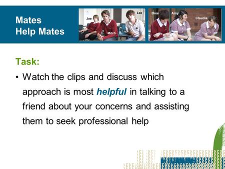 Mates Help Mates Task: Watch the clips and discuss which approach is most helpful in talking to a friend about your concerns and assisting them to seek.