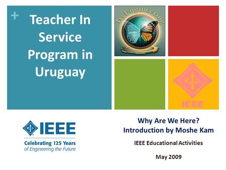 + Why Are We Here? Introduction by Moshe Kam IEEE Educational Activities May 2009 Teacher In Service Program in Uruguay.