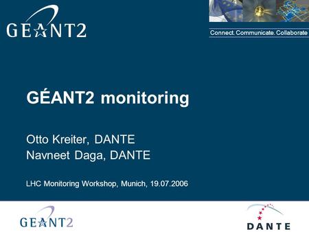 Connect. Communicate. Collaborate GÉANT2 monitoring Otto Kreiter, DANTE Navneet Daga, DANTE LHC Monitoring Workshop, Munich, 19.07.2006.