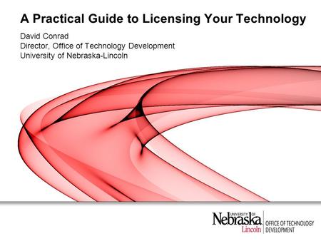 A Practical Guide to Licensing Your Technology David Conrad Director, Office of Technology Development University of Nebraska-Lincoln.