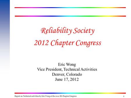 1111 Reliability Society 2012 Chapter Congress Eric Wong Vice President, Technical Activities Denver, Colorado June 17, 2012 Report on Technical Activities.