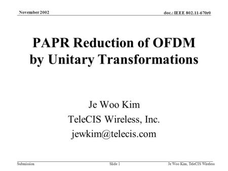 Doc.: IEEE 802.11-670r0 Submission November 2002 Je Woo Kim, TeleCIS WirelessSlide 1 PAPR Reduction of OFDM by Unitary Transformations Je Woo Kim TeleCIS.