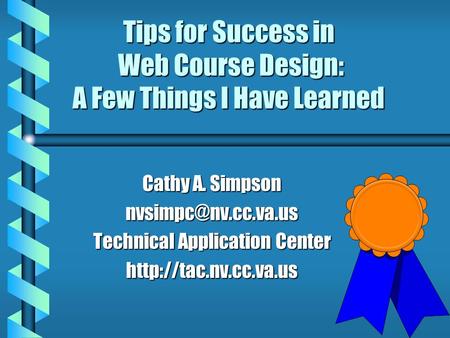 Tips for Success in Web Course Design: A Few Things I Have Learned Cathy A. Simpson Technical Application Center