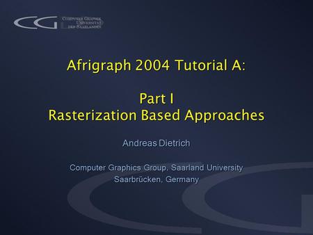 Afrigraph 2004 Tutorial A: Part I Rasterization Based Approaches Andreas Dietrich Computer Graphics Group, Saarland University Saarbrücken, Germany.