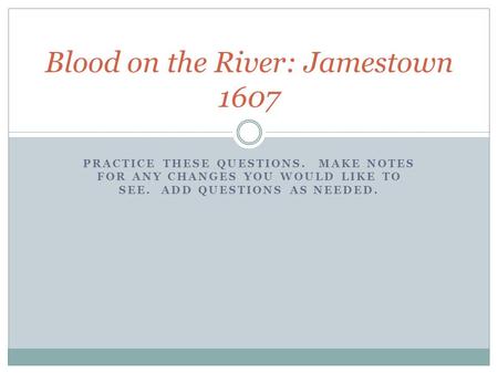 PRACTICE THESE QUESTIONS. MAKE NOTES FOR ANY CHANGES YOU WOULD LIKE TO SEE. ADD QUESTIONS AS NEEDED. Blood on the River: Jamestown 1607.