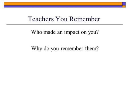 Teachers You Remember Who made an impact on you? Why do you remember them?