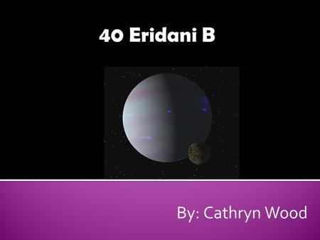 40 Eridani B By: Cathryn Wood.