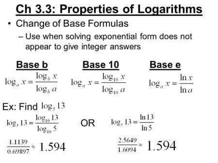 Ch 3.3: Properties of Logarithms Change of Base Formulas –Use when solving exponential form does not appear to give integer answers Base bBase 10Base e.