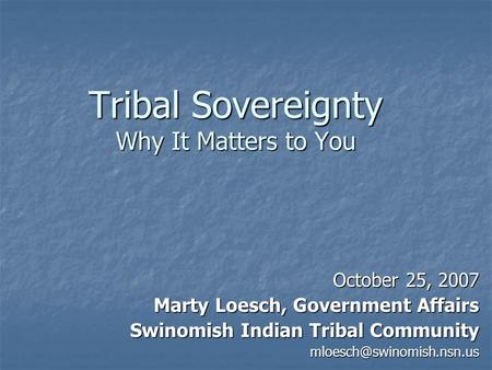 Tribal Sovereignty Why It Matters to You October 25, 2007 Marty Loesch, Government Affairs Swinomish Indian Tribal Community