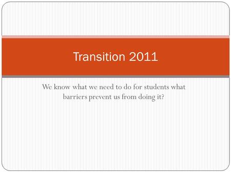 We know what we need to do for students what barriers prevent us from doing it? Transition 2011.